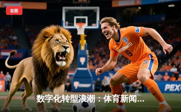 数字化转型浪潮：体育新闻的沉浸式传播与用户参与新范式