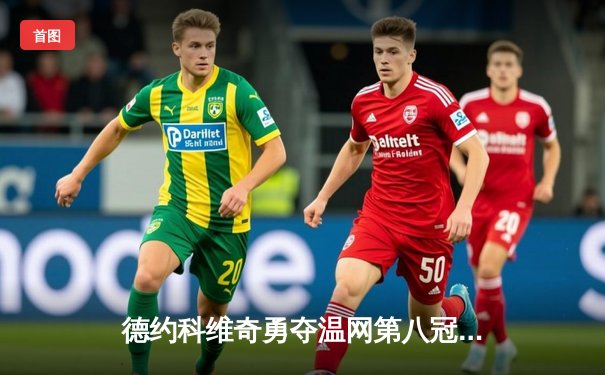 德约科维奇勇夺温网第八冠 温网男单决赛创历史纪录