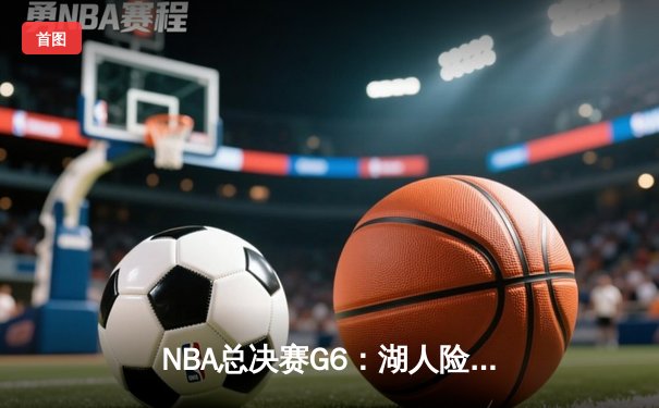 NBA总决赛G6：湖人险胜凯尔特人，詹姆斯关键封盖锁定胜局