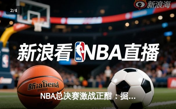 NBA总决赛激战正酣：掘金逆转热火夺天王山，约基奇狂砍41分创纪录 - 2