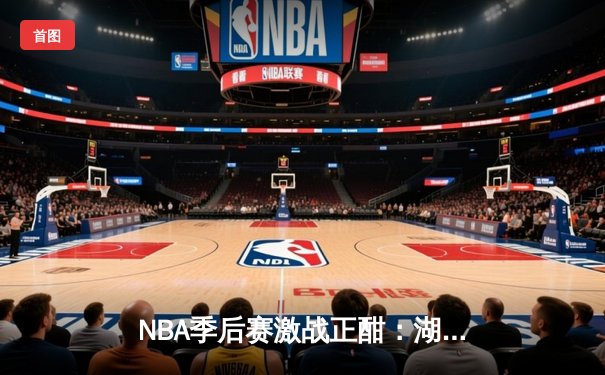 NBA季后赛激战正酣：湖人加时险胜勇士，詹姆斯40分创里程碑