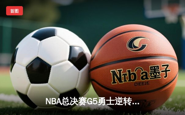 NBA总决赛G5勇士逆转凯尔特人，库里狂轰43分夺赛点