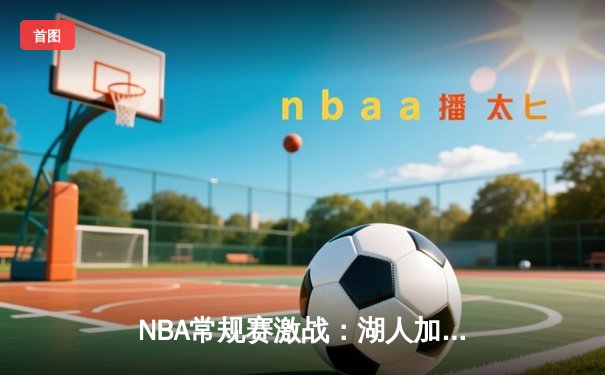 NBA常规赛激战：湖人加时逆转勇士，詹姆斯砍下三双主宰关键时刻
