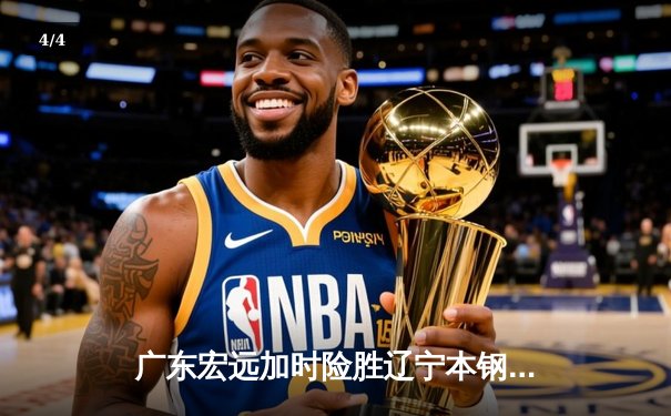 广东宏远加时险胜辽宁本钢，周琦复出砍下28分18篮板 - 4