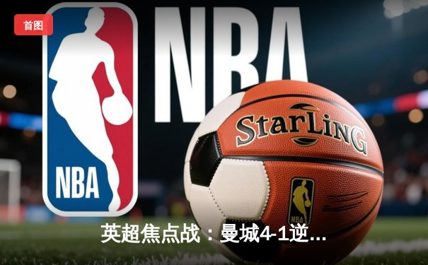 英超焦点战：曼城4-1逆转阿森纳，哈兰德双响锁定胜局