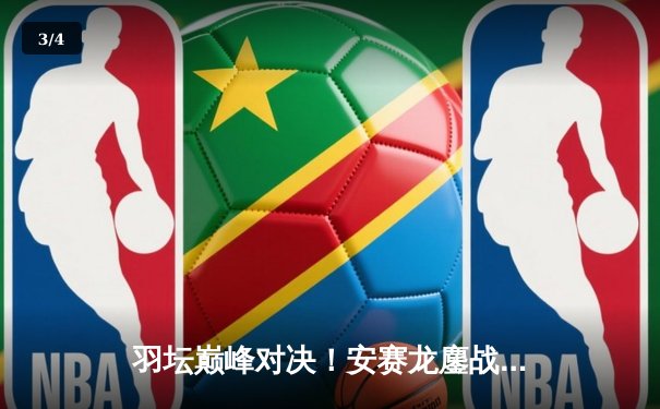 羽坛巅峰对决！安赛龙鏖战三局险胜桃田贤斗，法国公开赛卫冕成功 - 3