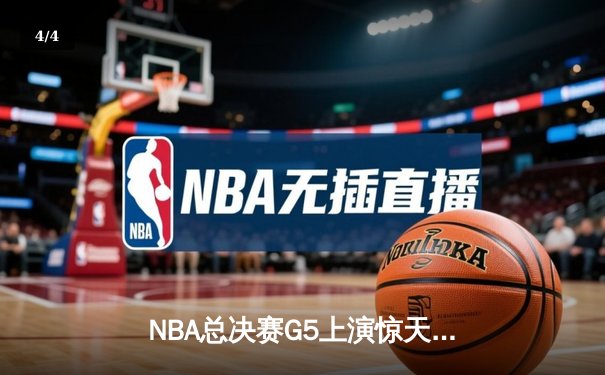 NBA总决赛G5上演惊天逆转，丹佛掘金主场险胜迈阿密热火夺赛点 - 4