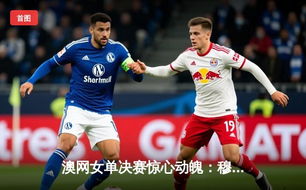 澳网女单决赛惊心动魄：穆霍娃连扳三盘逆转萨巴伦卡首夺大满贯