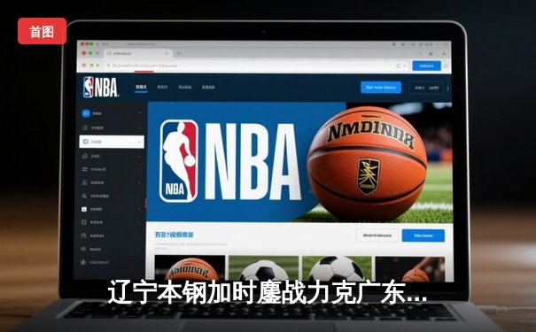 辽宁本钢加时鏖战力克广东宏远 CBA半决赛上演史诗级对决