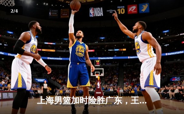 上海男篮加时险胜广东，王哲林34+16主宰内线，李添荣关键三分定乾坤 - 2