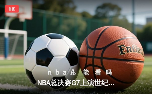 NBA总决赛G7上演世纪对决 凯尔特人加时险胜勇士重夺总冠军