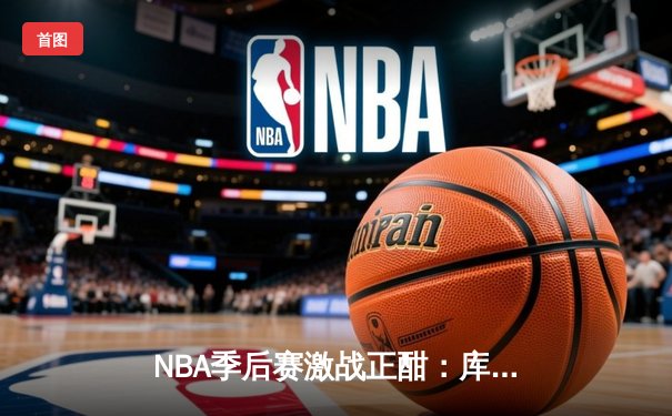NBA季后赛激战正酣：库里狂砍45分助勇士逆转掘金，系列赛2-1领先
