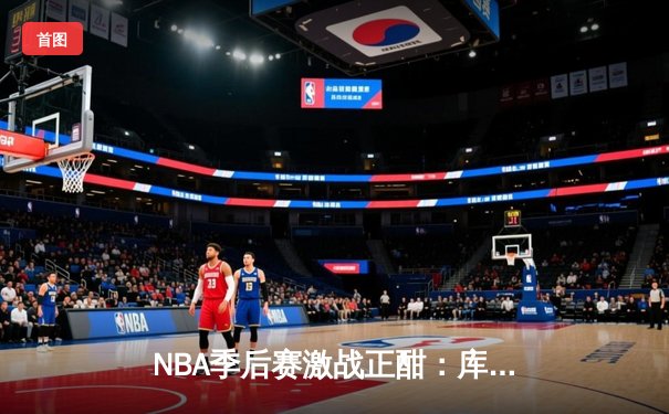 NBA季后赛激战正酣：库里狂砍45分率勇士逆转掘金，系列赛2-1领先