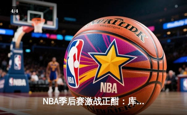 NBA季后赛激战正酣：库里狂砍45分率勇士逆转掘金，系列赛2-1领先 - 4