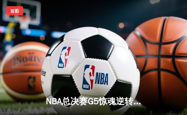 NBA总决赛G5惊魂逆转！约基奇40+三双捍卫主场，掘金3-2夺赛点