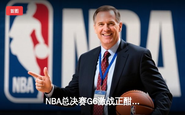 NBA总决赛G6激战正酣 凯尔特人力克独行侠问鼎第18冠
