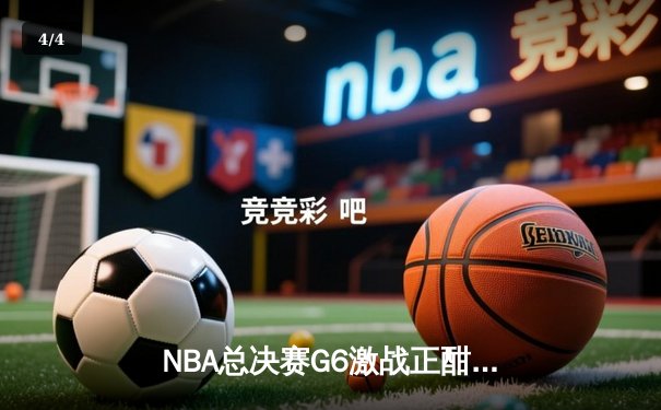 NBA总决赛G6激战正酣 凯尔特人力克独行侠问鼎第18冠 - 4