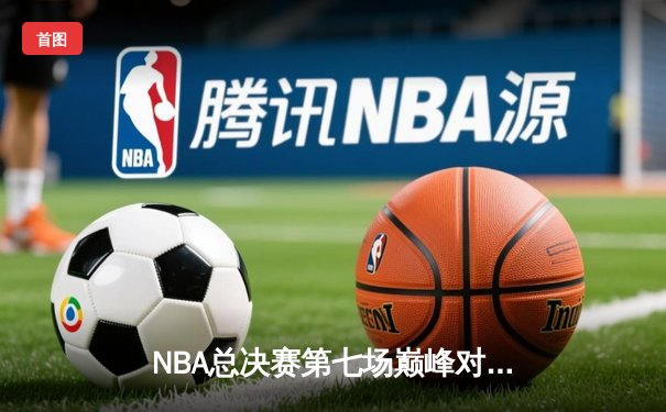 NBA总决赛第七场巅峰对决：詹姆斯关键三分助湖人险胜凯尔特人