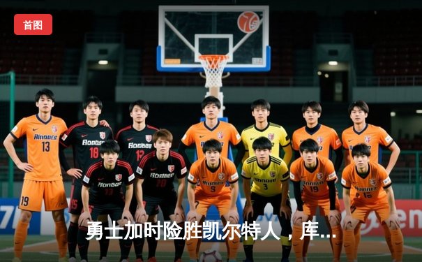 勇士加时险胜凯尔特人，库里狂砍43分上演三分雨奇迹