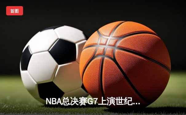NBA总决赛G7上演世纪逆转 凯尔特人末节轰25-0攻势加时封王