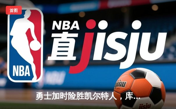 勇士加时险胜凯尔特人，库里狂砍43分上演三分雨奇迹